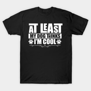 at least my dog thinks im cool T-Shirt